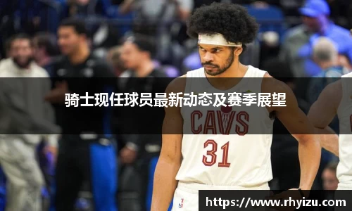 骑士现任球员最新动态及赛季展望