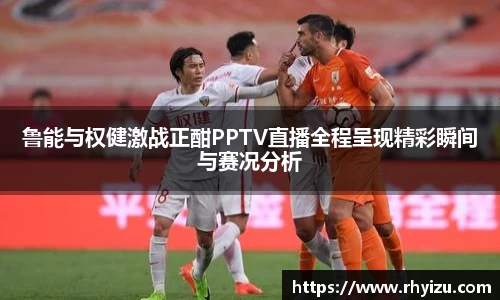 鲁能与权健激战正酣PPTV直播全程呈现精彩瞬间与赛况分析